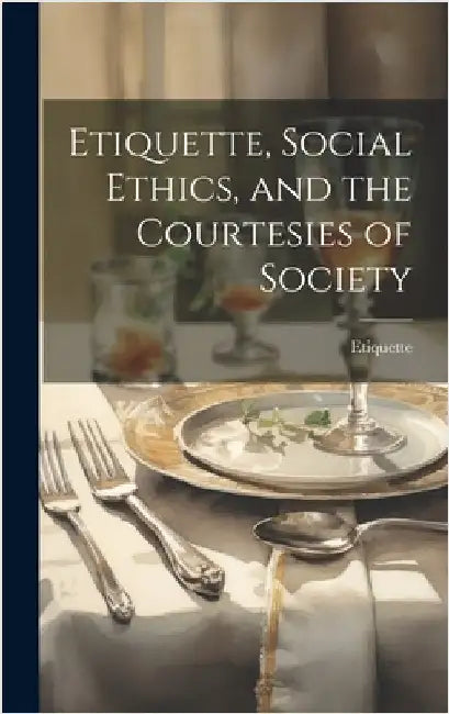 Etiquette, Social Ethics, and the Courtesies of Society by Etiquette
