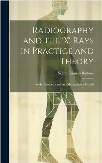Radiography and the 'X' Rays in Practice and Theory: With Constructional and Manipulatory Details by Bottone, Selimo Romeo
