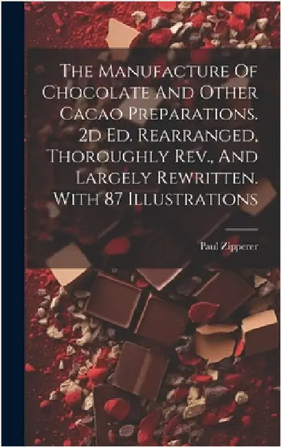 The Manufacture Of Chocolate And Other Cacao Preparations. 2d Ed. Rearranged, Thoroughly Rev., And Largely Rewritten. With 87 Illustrations by Zipperer, Paul