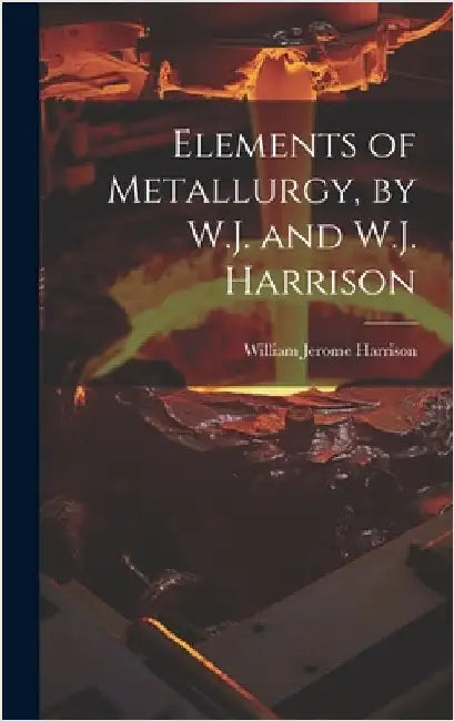 Elements of Metallurgy, by W.J. and W.J. Harrison by Harrison, William Jerome