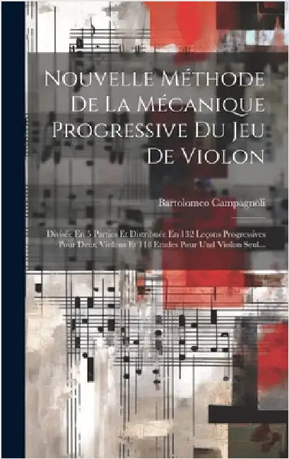 Nouvelle Méthode De La Mécanique Progressive Du Jeu De Violon: Divisée En 5 Parties Et Distribuée En 132 Leçons Progressives Pour Deux Violons Et 118 by Campagnoli, Bartolomeo