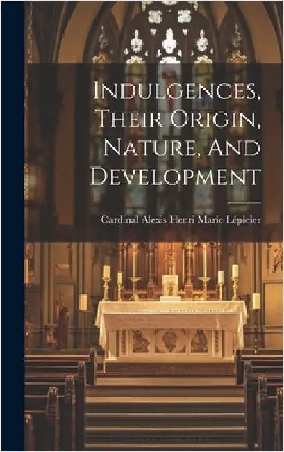 Indulgences, Their Origin, Nature, And Development by Cardinal Alexis Henri Marie Lépicier