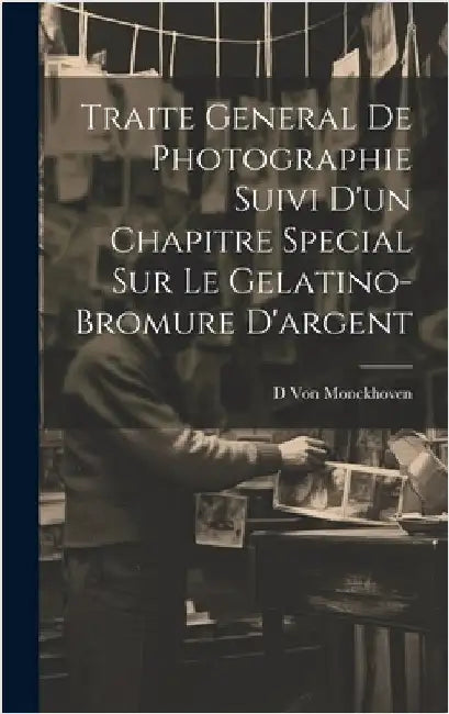 Traite General De Photographie Suivi D'un Chapitre Special Sur Le Gelatino-Bromure D'argent by Von Monckhoven, D.