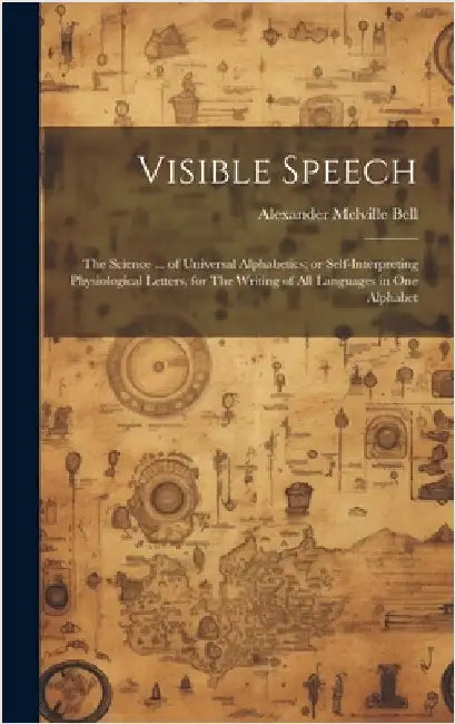 Visible Speech: The Science ... of Universal Alphabetics; or Self-interpreting Physiological Letters, for The Writing of all Languages in one Alphabet by Bell, Alexander Melville