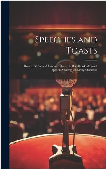 Speeches and Toasts: How to Make and Propose Them. A Handbook of Social Speech-making for Every Occasion by Anonymous