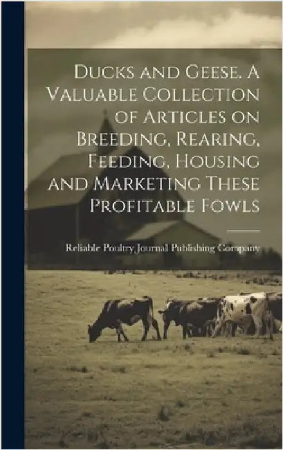Ducks and Geese. A Valuable Collection of Articles on Breeding, Rearing, Feeding, Housing and Marketing These Profitable Fowls by Reliable Poultry Journal Publishing C
