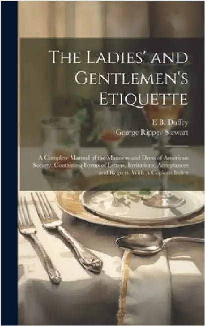 The Ladies' and Gentlemen's Etiquette: A Complete Manual of the Manners and Dress of American Society. Containing Forms of Letters, Invitations, Accep by Stewart, George Rippey