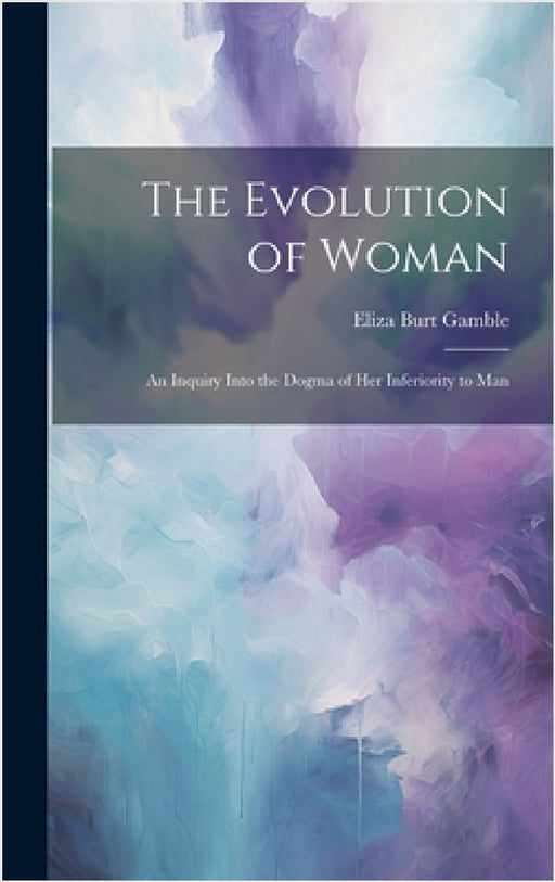 The Evolution of Woman: An Inquiry Into the Dogma of Her Inferiority to Man by Eliza Burt Gamble