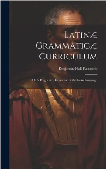Latinæ Grammaticæ Curriculum; or A Progressive Grammar of the Latin Language by Kennedy, Benjamin Hall