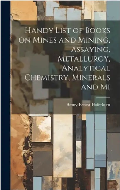 Handy List of Books on Mines and Mining, Assaying, Metallurgy, Analytical Chemistry, Minerals and Mi by Haferkorn, Henry Ernest