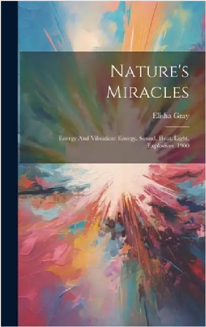 Nature's Miracles: Energy And Vibration: Energy, Sound, Heat, Light, Explosives. 1900 by Gray, Elisha