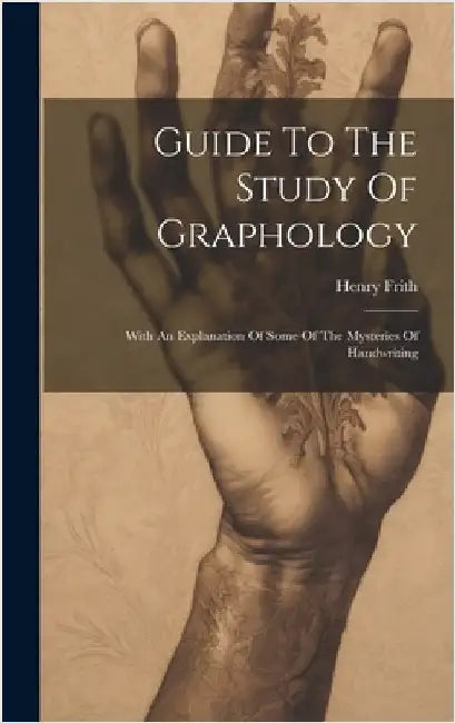 Guide To The Study Of Graphology: With An Explanation Of Some Of The Mysteries Of Handwriting by Frith, Henry