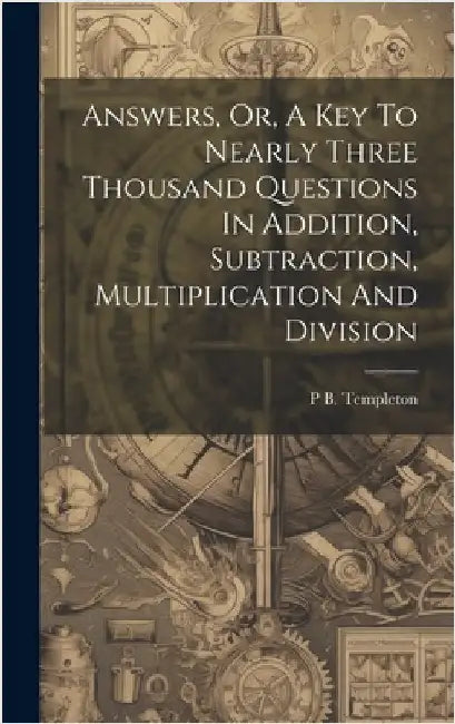 Answers, Or, A Key To Nearly Three Thousand Questions In Addition, Subtraction, Multiplication And Division by Templeton, P. B.