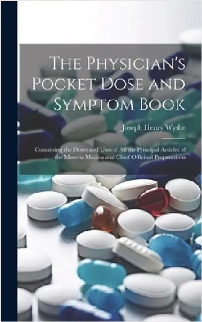 The Physician's Pocket Dose and Symptom Book: Containing the Doses and Uses of All the Principal Articles of the Materia Medica and Chief Officinal Pr by Wythe, Joseph Henry