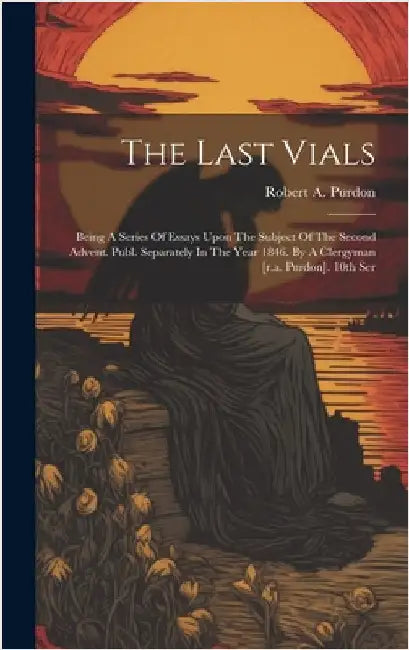 The Last Vials: Being A Series Of Essays Upon The Subject Of The Second Advent. Publ. Separately In The Year 1846. By A Clergyman [r.a. Purdon]. 10th by Purdon, Robert A.