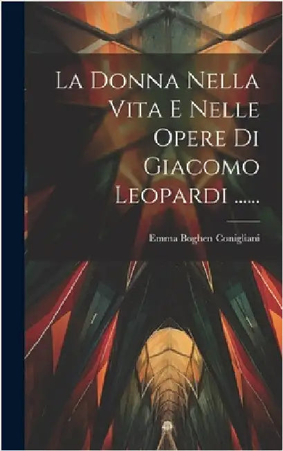 La Donna Nella Vita E Nelle Opere Di Giacomo Leopardi ...... by Conigliani, Emma Boghen