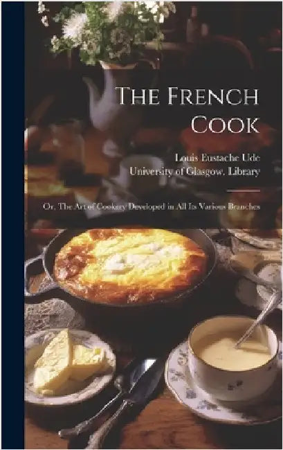 The French Cook [electronic Resource]: or, The Art of Cookery Developed in All Its Various Branches by Ude, Louis Eustache