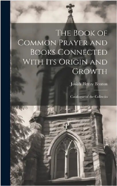 The Book of Common Prayer and Books Connected With Its Origin and Growth: Catalogue of the Collectio by Benton, Josiah Henry