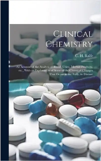 Clinical Chemistry; an Account of the Analysis of Blood, Urine, Morbid Products, etc., With an Explanation of Some of the Chemical Changes That Occur by Ralfe, C. H. (Charles Henry) 1842-1896