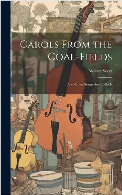 Carols From the Coal-Fields: And Other Songs And Ballads by Walter Scott