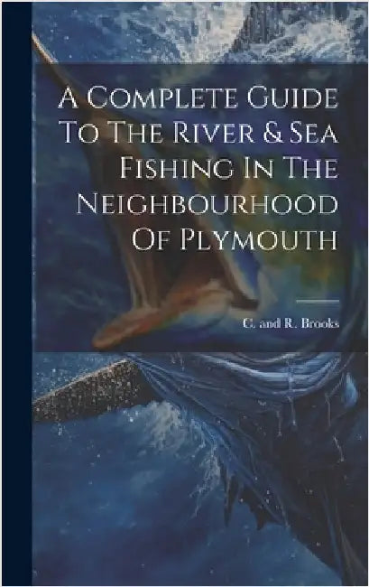 A Complete Guide To The River & Sea Fishing In The Neighbourhood Of Plymouth by C and R Brooks