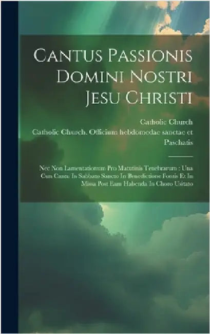 Cantus Passionis Domini Nostri Jesu Christi: Nec Non Lamentationum Pro Matutinis Tenebrarum: Una Cun Cantu In Sabbato Sancto In Benedictione Fontis Et by Church, Catholic