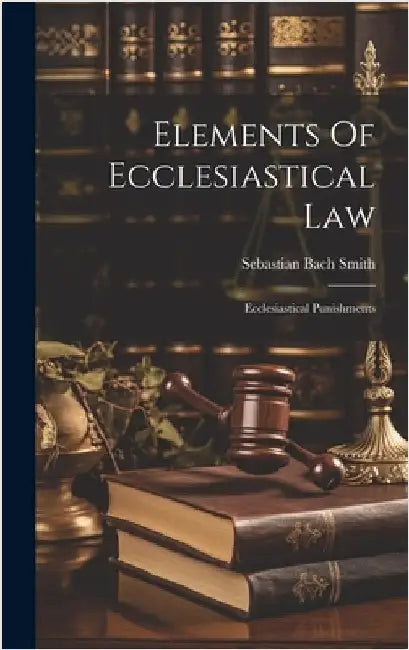 Elements Of Ecclesiastical Law: Ecclesiastical Punishments by Smith, Sebastian Bach