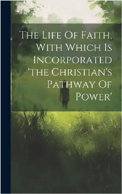 The Life Of Faith, With Which Is Incorporated 'the Christian's Pathway Of Power' by Anonymous
