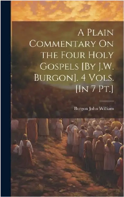 A Plain Commentary On the Four Holy Gospels [By J.W. Burgon]. 4 Vols. [In 7 Pt.] by William, Burgon John