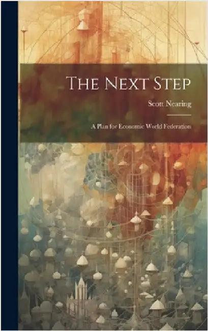 The Next Step: A Plan for Economic World Federation by Nearing, Scott