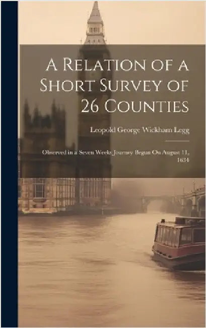 A Relation of a Short Survey of 26 Counties: Observed in a Seven Weeks Journey Begun On August 11, 1634 by Legg, Leopold George Wickham