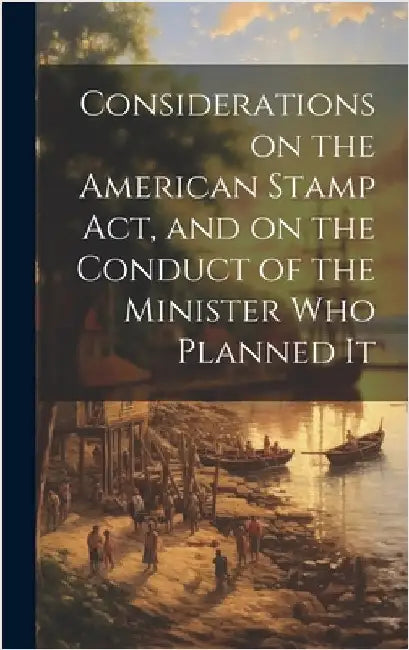 Considerations on the American Stamp Act, and on the Conduct of the Minister Who Planned It [microform] by Anonymous