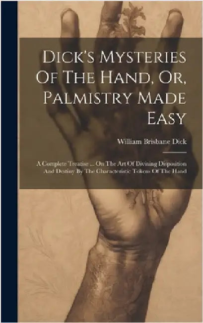 Dick's Mysteries Of The Hand, Or, Palmistry Made Easy: A Complete Treatise ... On The Art Of Divining Disposition And Destiny By The Characteristic To by Dick, William Brisbane