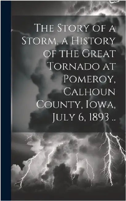 The Story of a Storm, a History of the Great Tornado at Pomeroy, Calhoun County, Iowa, July 6, 1893 .. by Anonymous