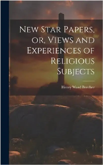 New Star Papers, or, Views and Experiences of Religious Subjects by Beecher, Henry Ward 1813-1887