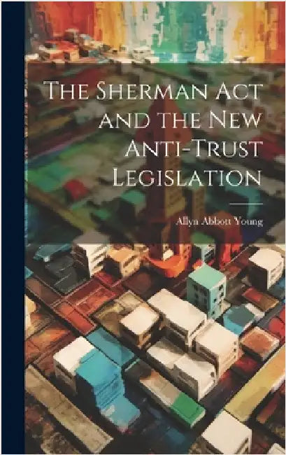 The Sherman act and the new Anti-trust Legislation by Young, Allyn Abbott
