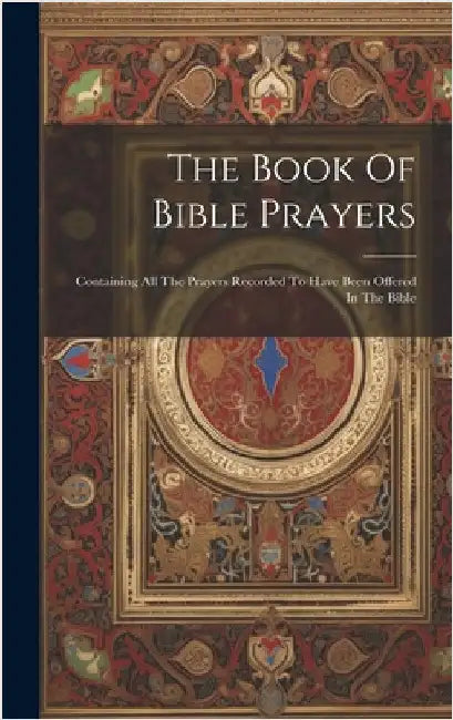The Book Of Bible Prayers: Containing All The Prayers Recorded To Have Been Offered In The Bible by Anonymous