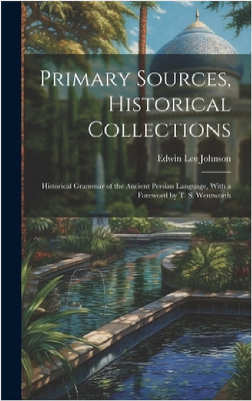 Primary Sources, Historical Collections: Historical Grammar of the Ancient Persian Language, With a Foreword by T. S. Wentworth by Edwin Lee Johnson