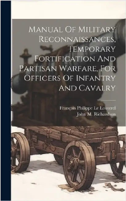 Manual Of Military Reconnaissances, Temporary Fortification And Partisan Warfare, For Officers Of Infantry And Cavalry by Le Louterel, François Philippe B. 1789