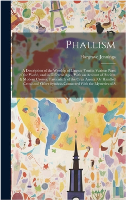 Phallism: A Description of the Worship of Lingam-Yoni in Various Parts of the World, and in Different Ages, With an Account of A by Hargrave Jennings