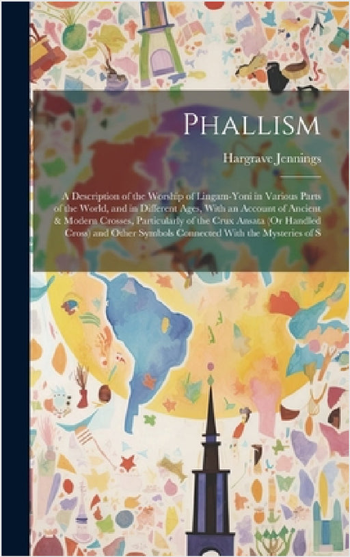 Phallism: A Description of the Worship of Lingam-Yoni in Various Parts of the World, and in Different Ages, With an Account of A by Hargrave Jennings