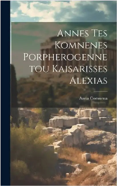 Annes Tes Komnenes Porpherogennetou Kaisarisses Alexias by Comnena, Anna