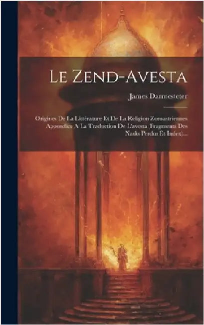 Le Zend-avesta: Origines De La Littérature Et De La Religion Zoroastriennes Appendice A La Traduction De L'avesta (fragments Des Nasks Perdus Et Index by Darmesteter, James