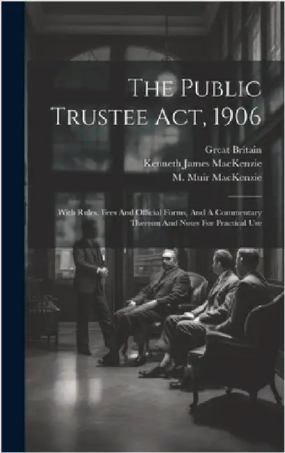 The Public Trustee Act, 1906: With Rules, Fees And Official Forms, And A Commentary Thereon And Notes For Practical Use by Britain, Great