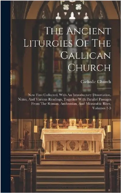 The Ancient Liturgies Of The Gallican Church: Now First Collected, With An Introductory Dissertation, Notes, And Various Readings, Together With Paral by Church, Catholic