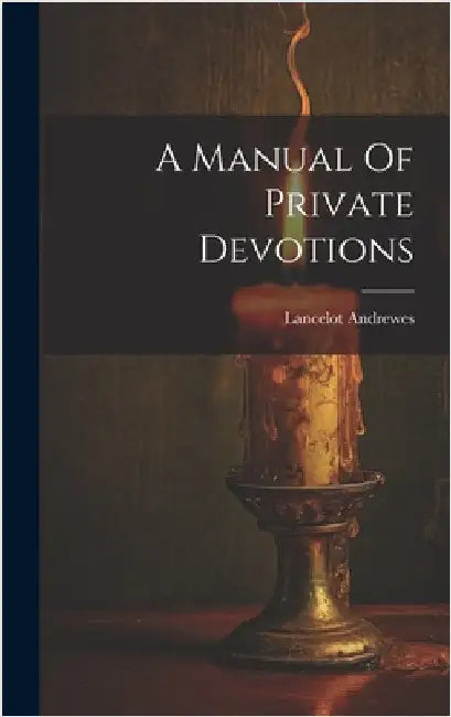 A Manual Of Private Devotions by Lancelot Andrewes (Bp of Winchester )