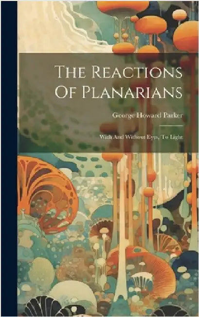 The Reactions Of Planarians: With And Without Eyes, To Light by Parker, George Howard