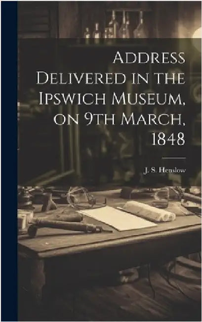 Address Delivered in the Ipswich Museum, on 9th March, 1848 by J. S. (John Stevens), Henslow