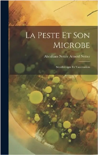 La Peste et Son Microbe: Sérothérapie et Vaccination by Netter, Abraham Netter Arnold