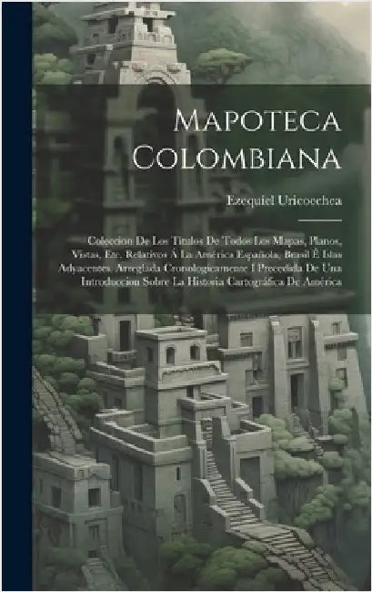Mapoteca Colombiana: Coleccion De Los Títulos De Todos Los Mapas, Planos, Vistas, Etc. Relativos Á La América Española, Brasil É Islas Adya by Uricoechea, Ezequiel